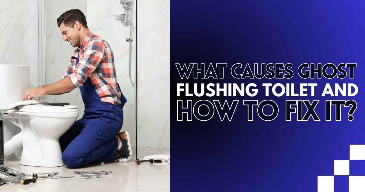 What Causes Ghost Flushing Toilet and How to Fix It